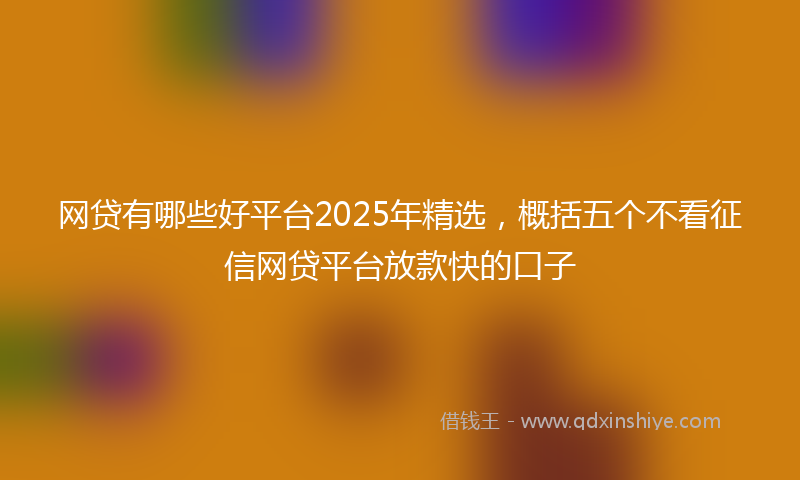 网贷有哪些好平台2025年精选，概括五个不看征信网贷平台放款快的口子