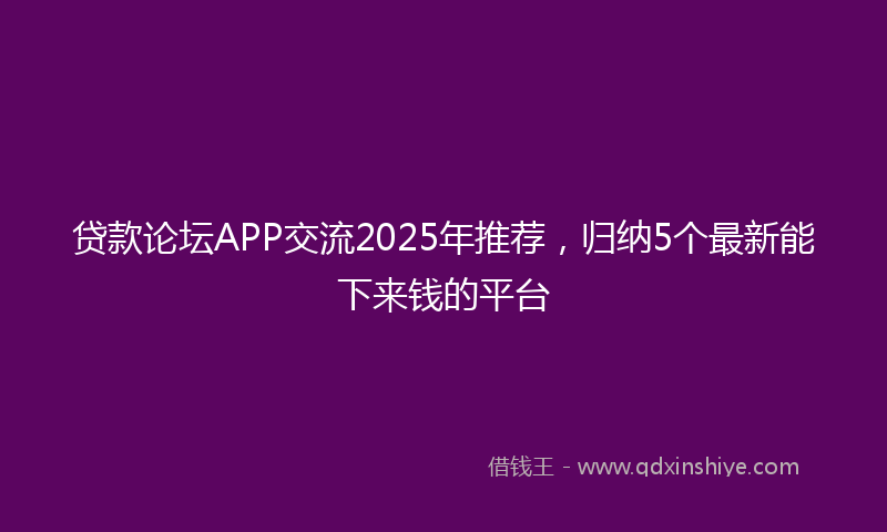 贷款论坛APP交流2025年推荐，归纳5个最新能下来钱的平台