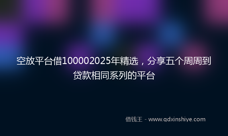空放平台借100002025年精选，分享五个周周到贷款相同系列的平台