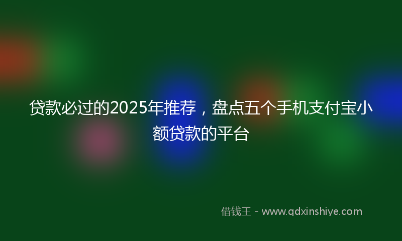 贷款必过的2025年推荐，盘点五个手机支付宝小额贷款的平台