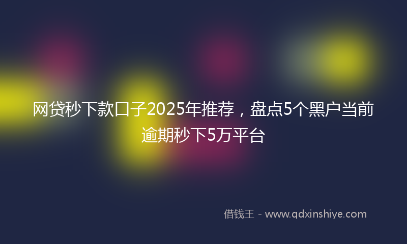 网贷秒下款口子2025年推荐，盘点5个黑户当前逾期秒下5万平台