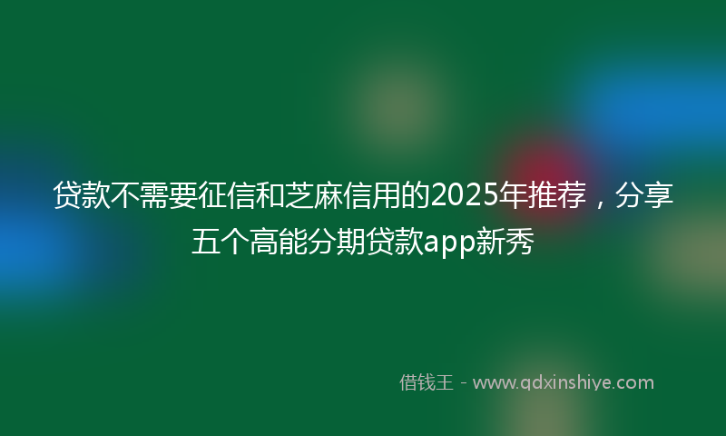 贷款不需要征信和芝麻信用的2025年推荐，分享五个高能分期贷款app新秀