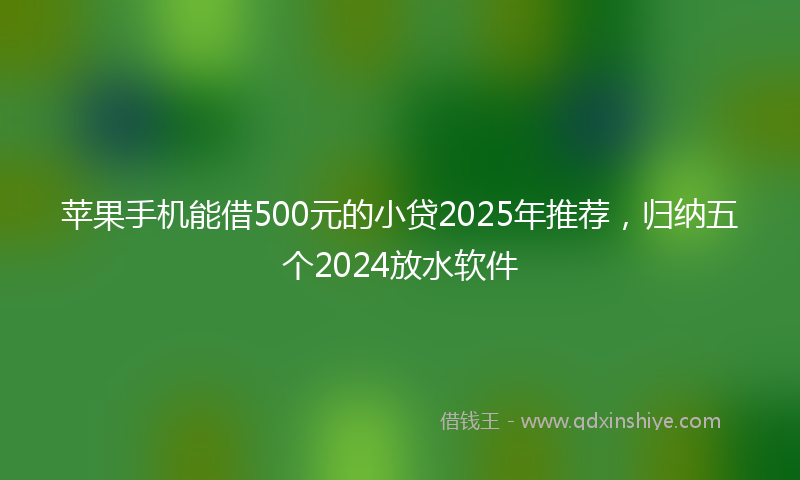 苹果手机能借500元的小贷2025年推荐，归纳五个2024放水软件