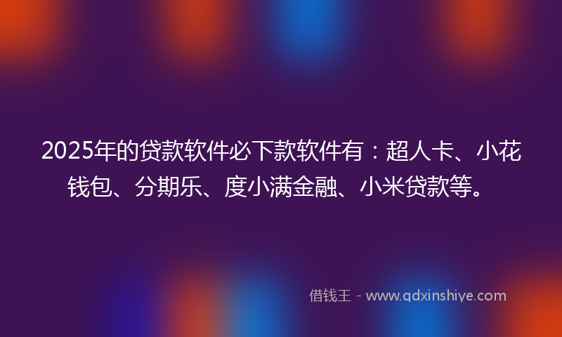 2025年的贷款软件必下款软件有：超人卡、小花钱包、分期乐、度小满金融、小米贷款等。