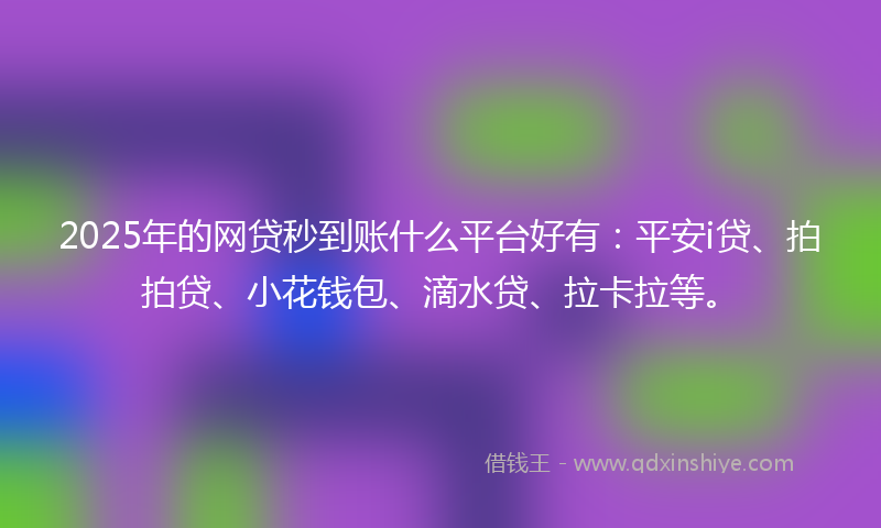 2025年的网贷秒到账什么平台好有：平安i贷、拍拍贷、小花钱包、滴水贷、拉卡拉等。