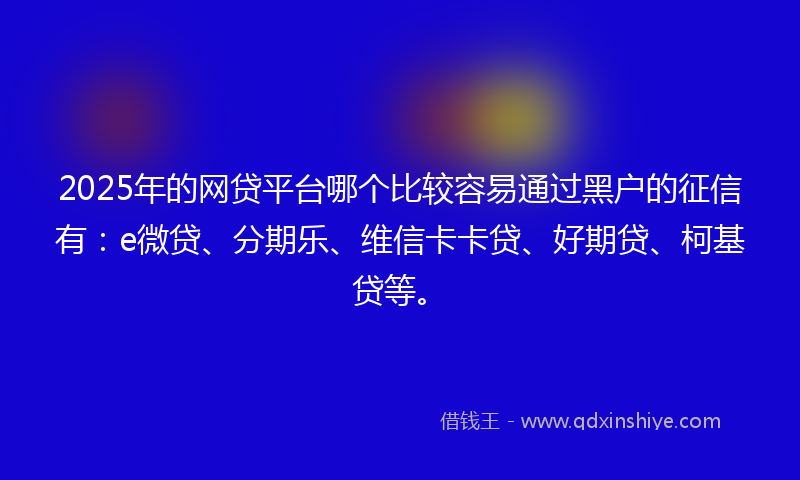 2025年的网贷平台哪个比较容易通过黑户的征信有：e微贷、分期乐、维信卡卡贷、好期贷、柯基贷等。