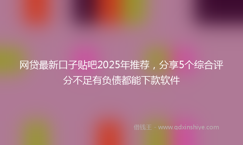 网贷最新口子贴吧2025年推荐，分享5个综合评分不足有负债都能下款软件