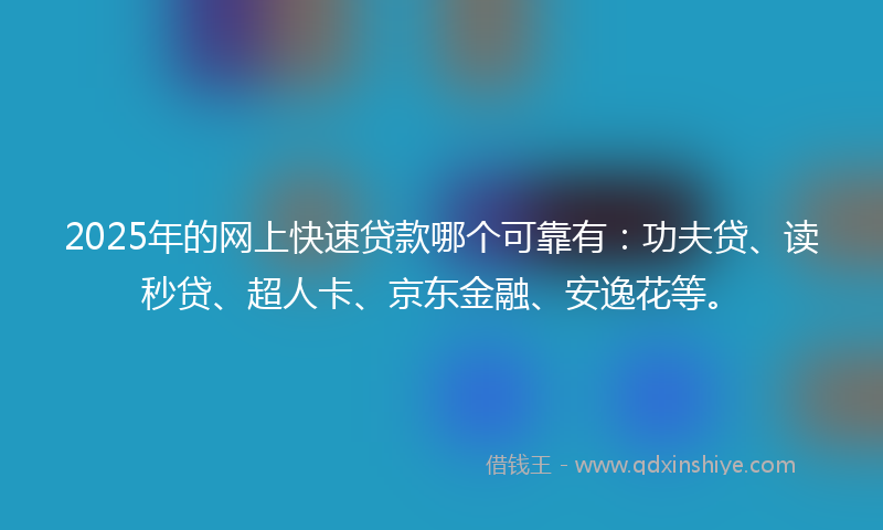 2025年的网上快速贷款哪个可靠有：功夫贷、读秒贷、超人卡、京东金融、安逸花等。