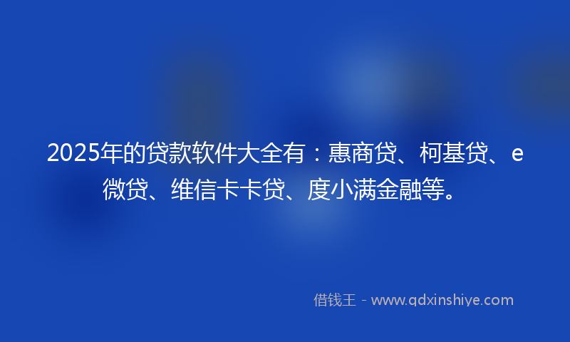 2025年的贷款软件大全有：惠商贷、柯基贷、e微贷、维信卡卡贷、度小满金融等。