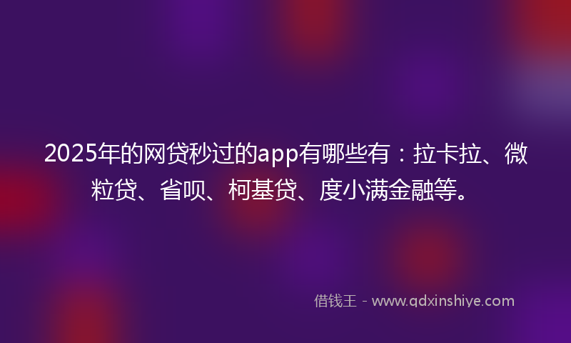 2025年的网贷秒过的app有哪些有：拉卡拉、微粒贷、省呗、柯基贷、度小满金融等。