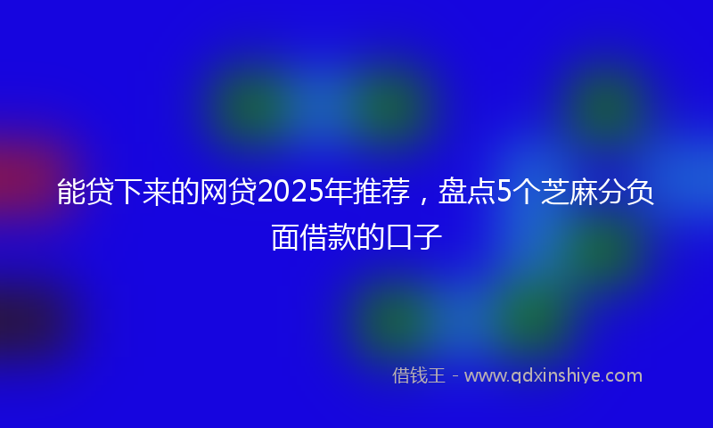 能贷下来的网贷2025年推荐，盘点5个芝麻分负面借款的口子