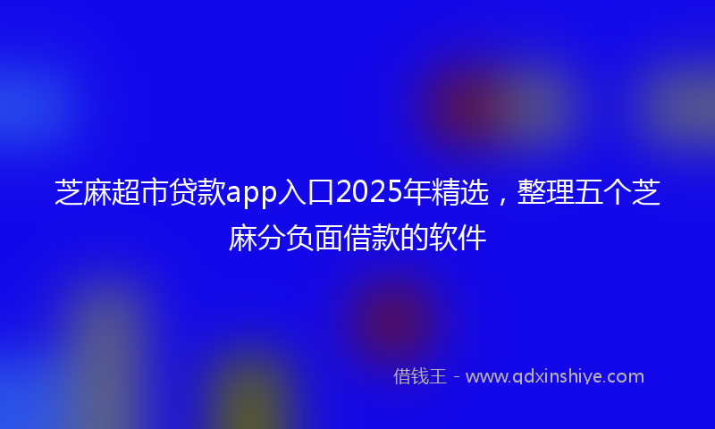 芝麻超市贷款app入口2025年精选，整理五个芝麻分负面借款的软件