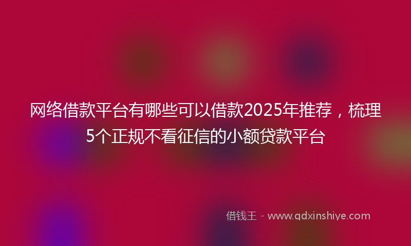 网络借款平台有哪些可以借款2025年推荐，梳理5个正规不看征信的小额贷款平台