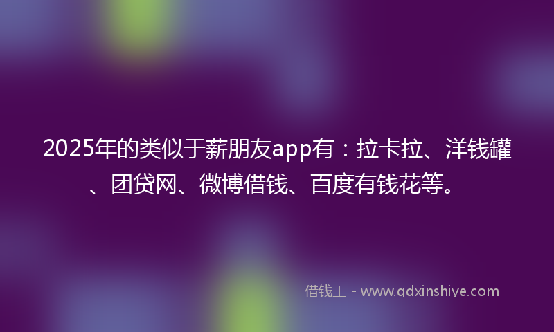 2025年的类似于薪朋友app有：拉卡拉、洋钱罐、团贷网、微博借钱、百度有钱花等。