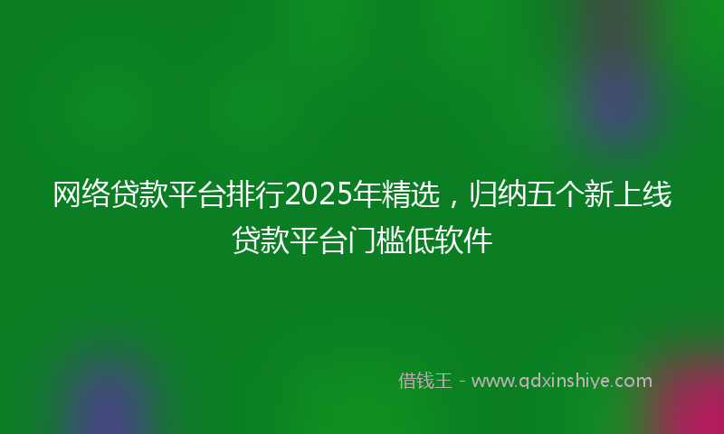 网络贷款平台排行2025年精选，归纳五个新上线贷款平台门槛低软件
