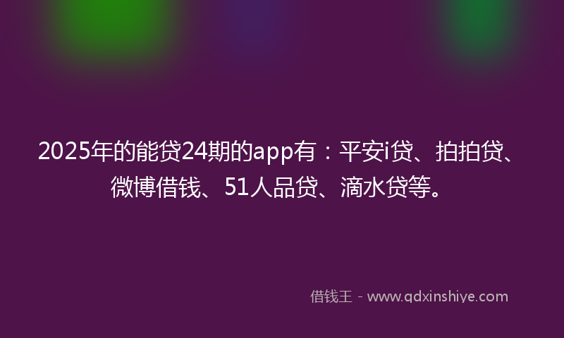 2025年的能贷24期的app有：平安i贷、拍拍贷、微博借钱、51人品贷、滴水贷等。