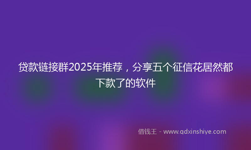 贷款链接群2025年推荐，分享五个征信花居然都下款了的软件