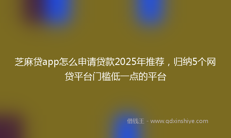 芝麻贷app怎么申请贷款2025年推荐，归纳5个网贷平台门槛低一点的平台