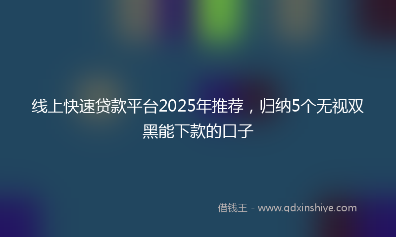 线上快速贷款平台2025年推荐，归纳5个无视双黑能下款的口子