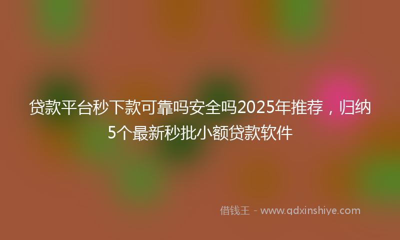 贷款平台秒下款可靠吗安全吗2025年推荐，归纳5个最新秒批小额贷款软件