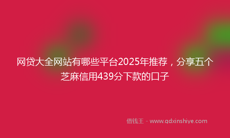 网贷大全网站有哪些平台2025年推荐，分享五个芝麻信用439分下款的口子