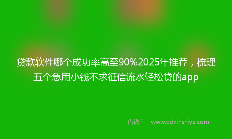 贷款软件哪个成功率高至90%2025年推荐，梳理五个急用小钱不求征信流水轻松贷的app