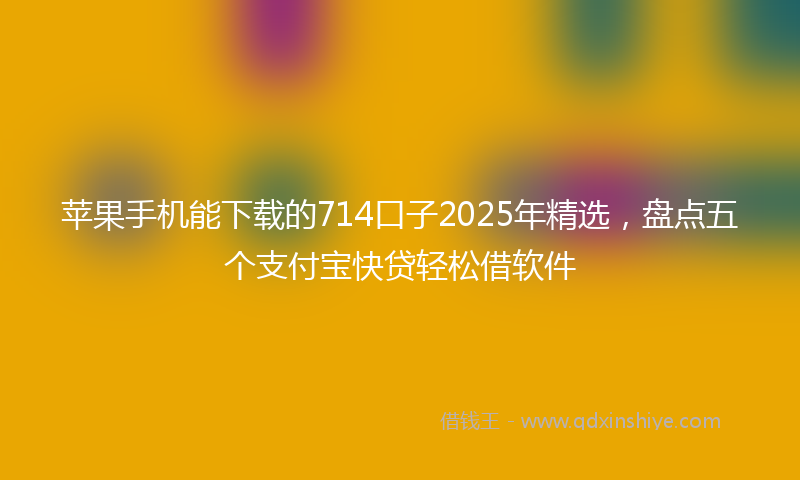 苹果手机能下载的714口子2025年精选，盘点五个支付宝快贷轻松借软件