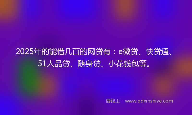 2025年的能借几百的网贷有：e微贷、快贷通、51人品贷、随身贷、小花钱包等。