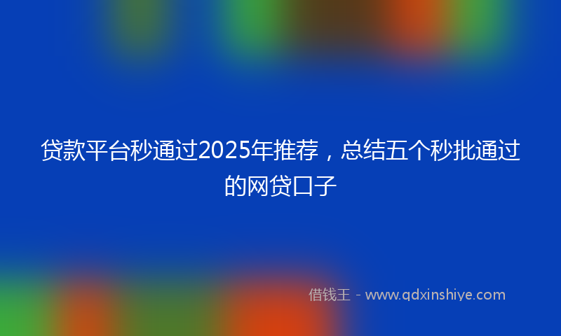 贷款平台秒通过2025年推荐，总结五个秒批通过的网贷口子