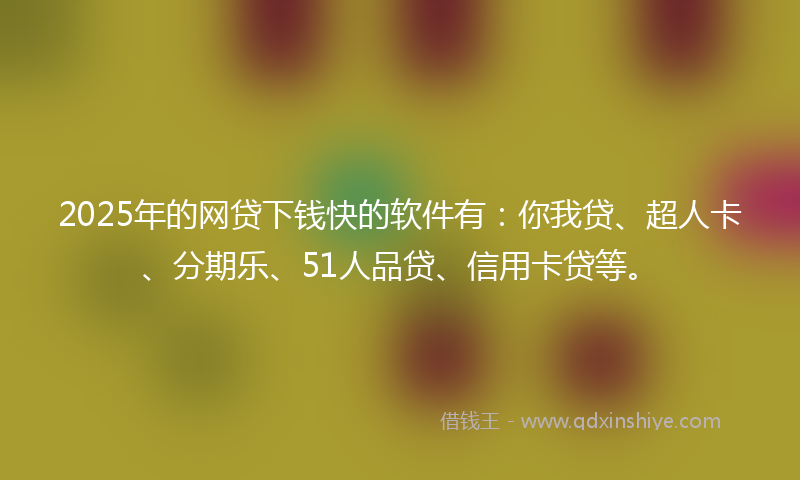 2025年的网贷下钱快的软件有：你我贷、超人卡、分期乐、51人品贷、信用卡贷等。