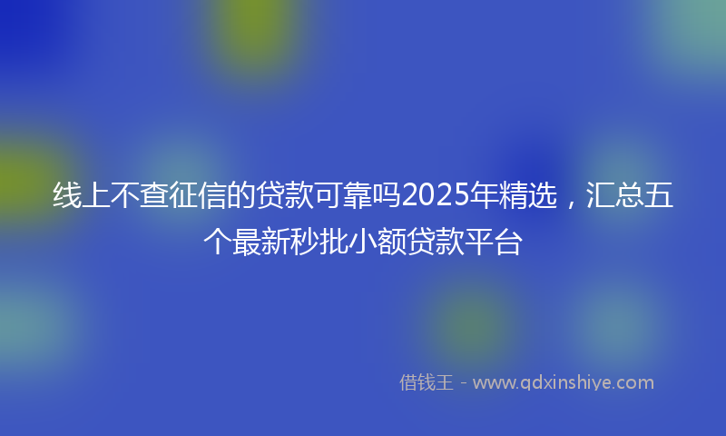 线上不查征信的贷款可靠吗2025年精选，汇总五个最新秒批小额贷款平台