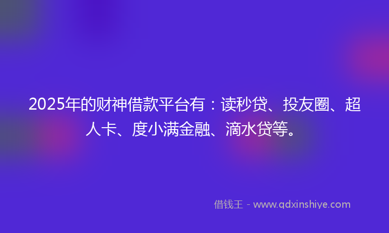2025年的财神借款平台有：读秒贷、投友圈、超人卡、度小满金融、滴水贷等。