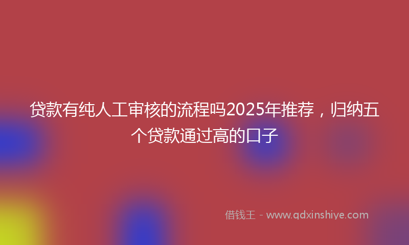 贷款有纯人工审核的流程吗2025年推荐，归纳五个贷款通过高的口子