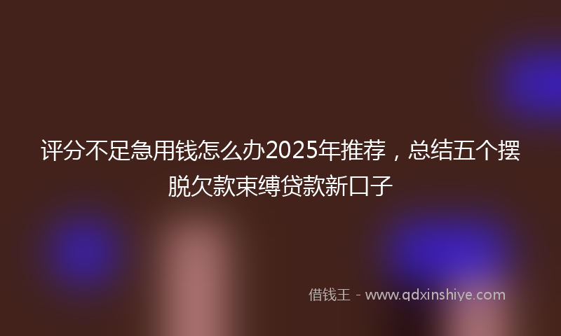 评分不足急用钱怎么办2025年推荐，总结五个摆脱欠款束缚贷款新口子
