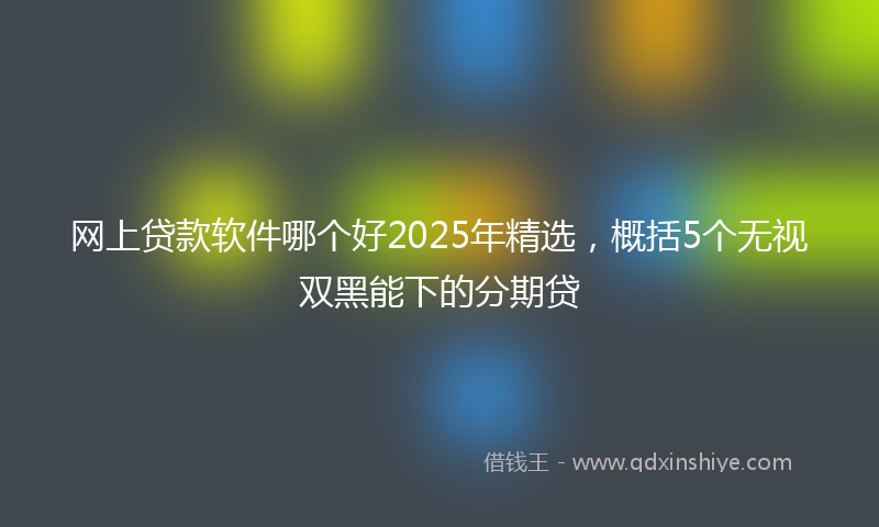网上贷款软件哪个好2025年精选，概括5个无视双黑能下的分期贷