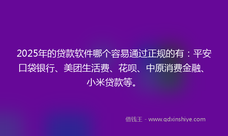 2025年的贷款软件哪个容易通过正规的有：平安口袋银行、美团生活费、花呗、中原消费金融、小米贷款等。