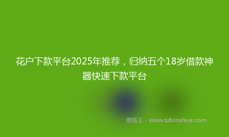 花户下款平台2025年推荐，归纳五个18岁借款神器快速下款平台