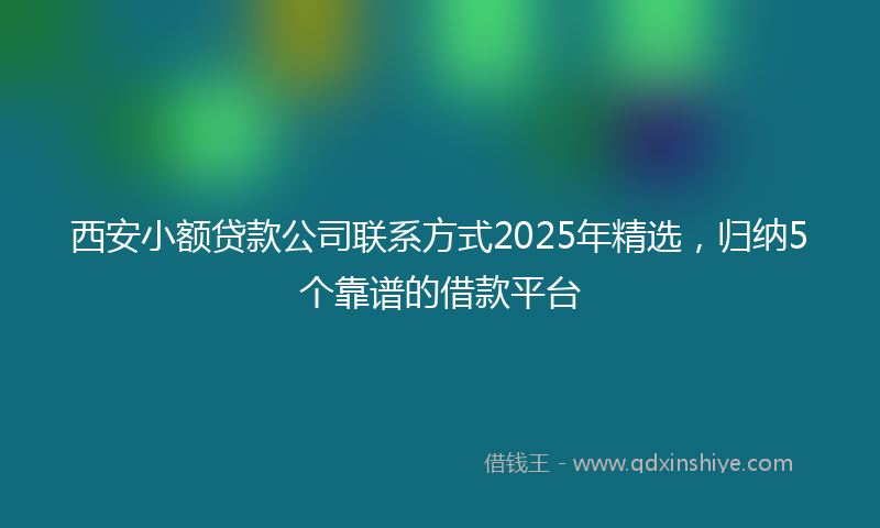 西安小额贷款公司联系方式2025年精选，归纳5个靠谱的借款平台