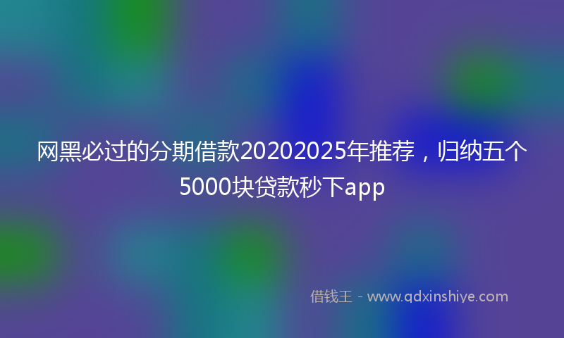 网黑必过的分期借款20202025年推荐，归纳五个5000块贷款秒下app