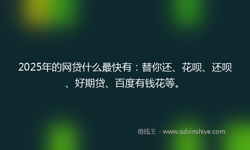 2025年的网贷什么最快有：替你还、花呗、还呗、好期贷、百度有钱花等。