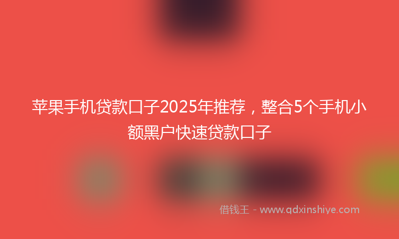 苹果手机贷款口子2025年推荐，整合5个手机小额黑户快速贷款口子