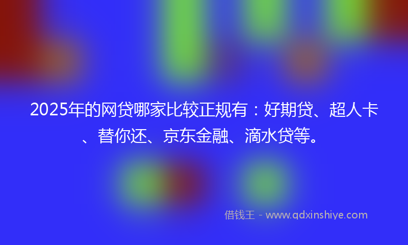 2025年的网贷哪家比较正规有：好期贷、超人卡、替你还、京东金融、滴水贷等。