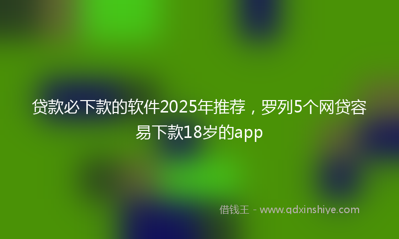 贷款必下款的软件2025年推荐，罗列5个网贷容易下款18岁的app