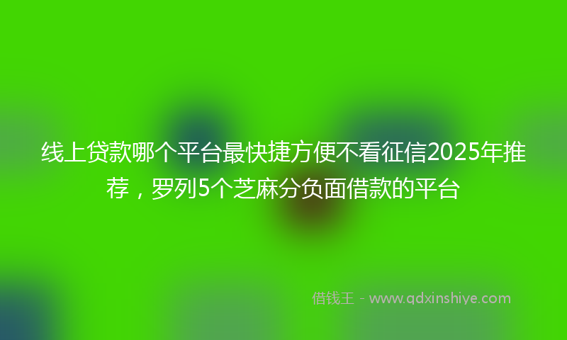 线上贷款哪个平台最快捷方便不看征信2025年推荐，罗列5个芝麻分负面借款的平台