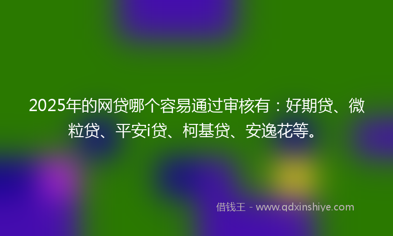 2025年的网贷哪个容易通过审核有：好期贷、微粒贷、平安i贷、柯基贷、安逸花等。