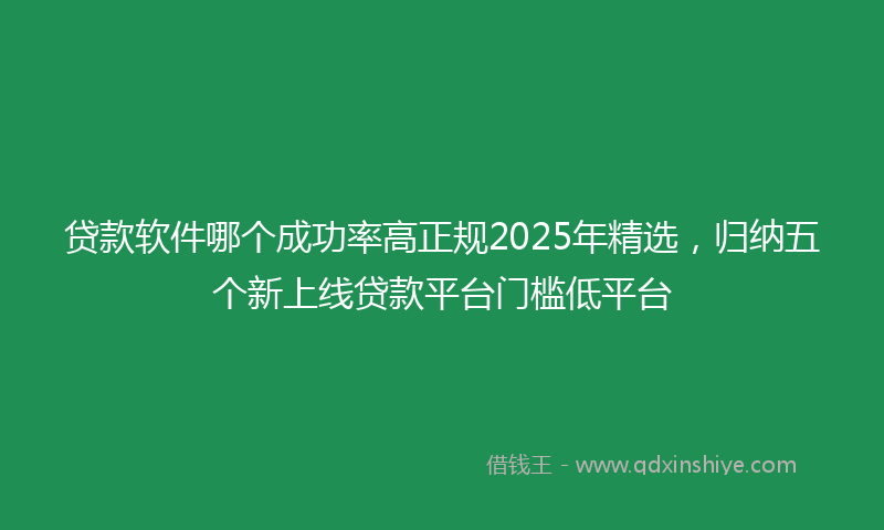 贷款软件哪个成功率高正规2025年精选，归纳五个新上线贷款平台门槛低平台