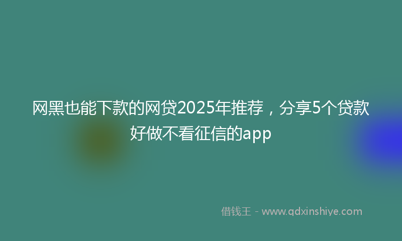 网黑也能下款的网贷2025年推荐，分享5个贷款好做不看征信的app