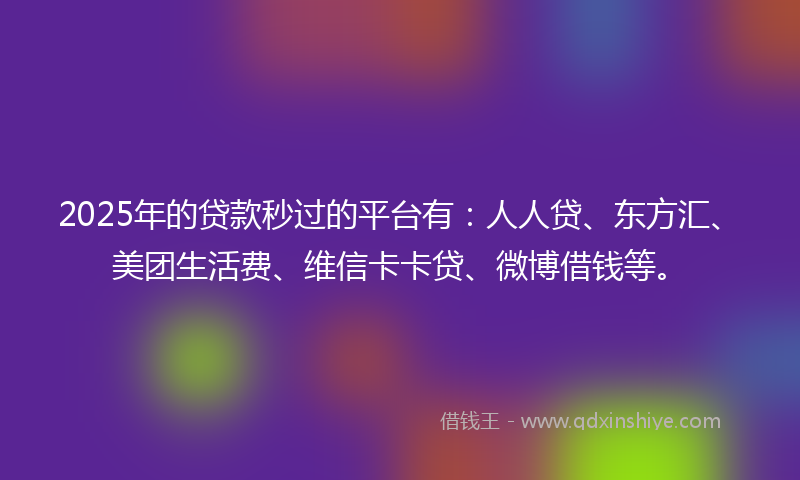 2025年的贷款秒过的平台有：人人贷、东方汇、美团生活费、维信卡卡贷、微博借钱等。