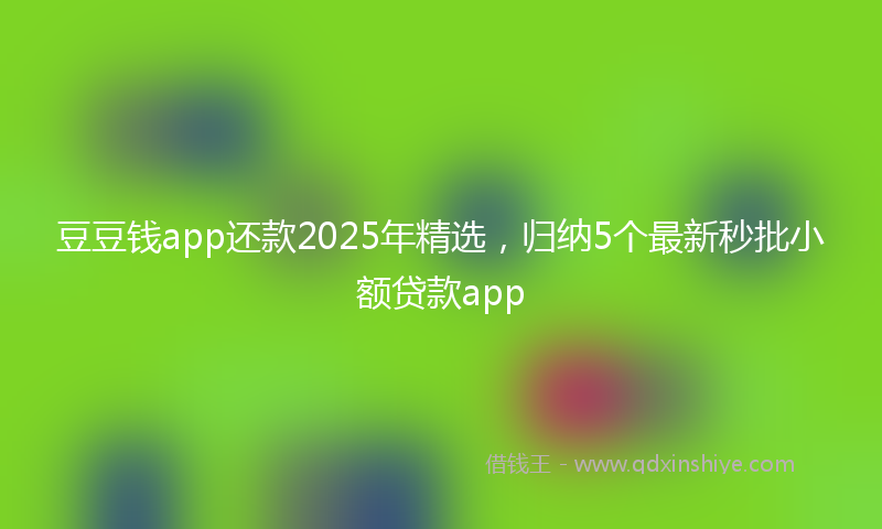 豆豆钱app还款2025年精选，归纳5个最新秒批小额贷款app