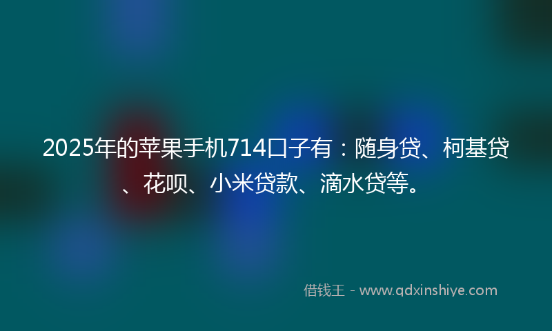 2025年的苹果手机714口子有：随身贷、柯基贷、花呗、小米贷款、滴水贷等。